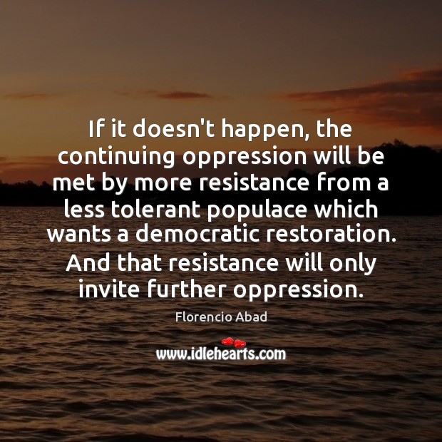 If it doesn’t happen, the continuing oppression will be met by more Florencio Abad Picture Quote