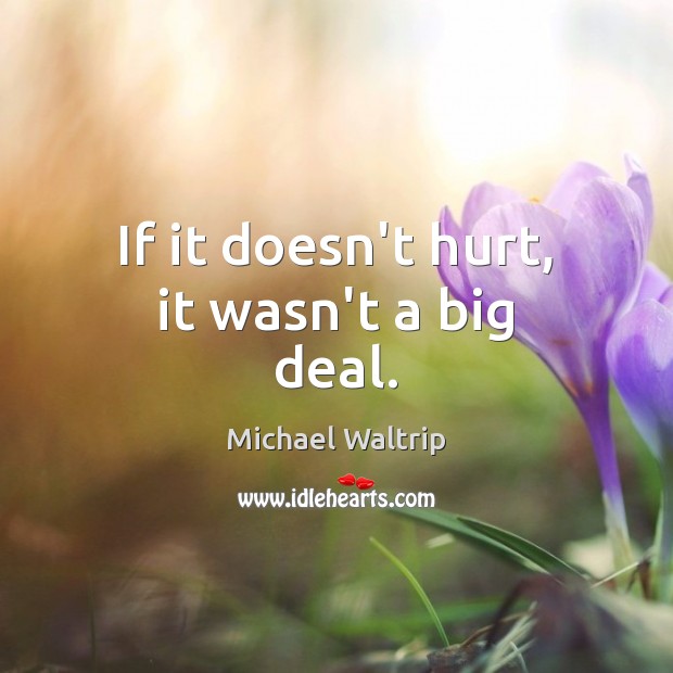If it doesn’t hurt, it wasn’t a big deal. Hurt Quotes Image