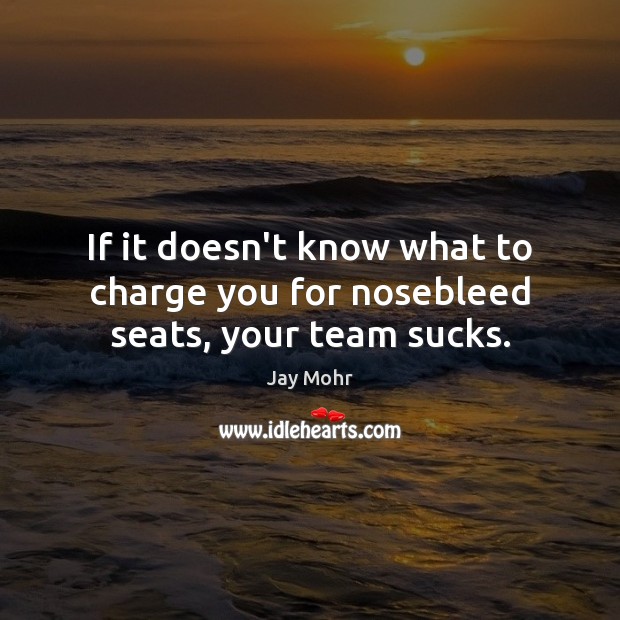 If it doesn’t know what to charge you for nosebleed seats, your team sucks. Team Quotes Image
