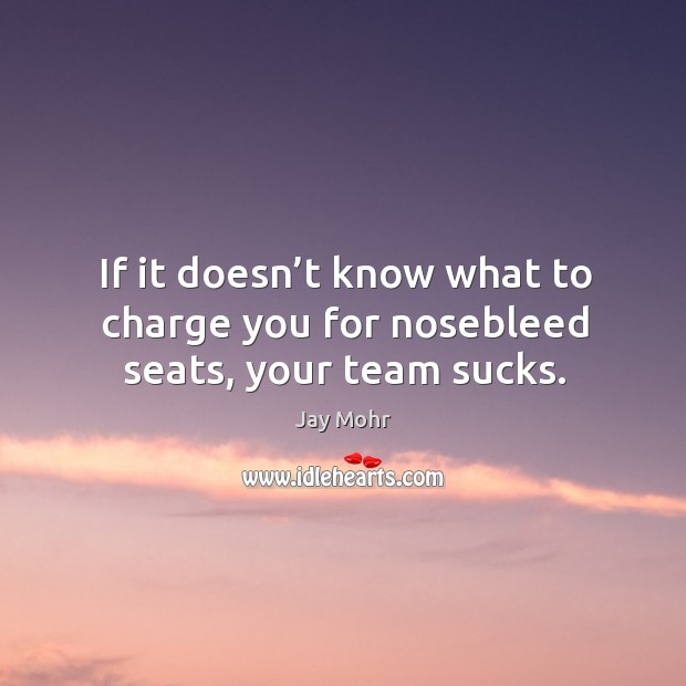 If it doesn’t know what to charge you for nosebleed seats, your team sucks. Jay Mohr Picture Quote
