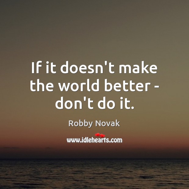 If it doesn’t make the world better – don’t do it. Robby Novak Picture Quote