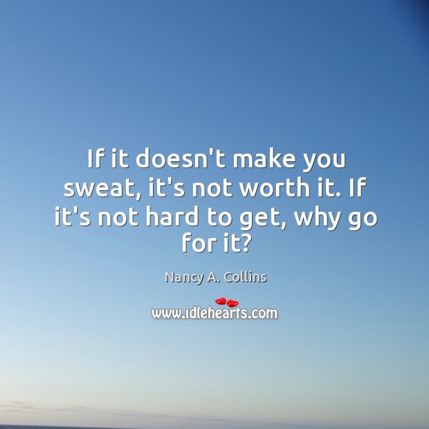 If it doesn’t make you sweat, it’s not worth it. If it’s not hard to get, why go for it? Nancy A. Collins Picture Quote