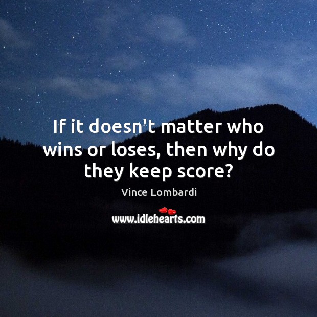 If it doesn’t matter who wins or loses, then why do they keep score? Vince Lombardi Picture Quote