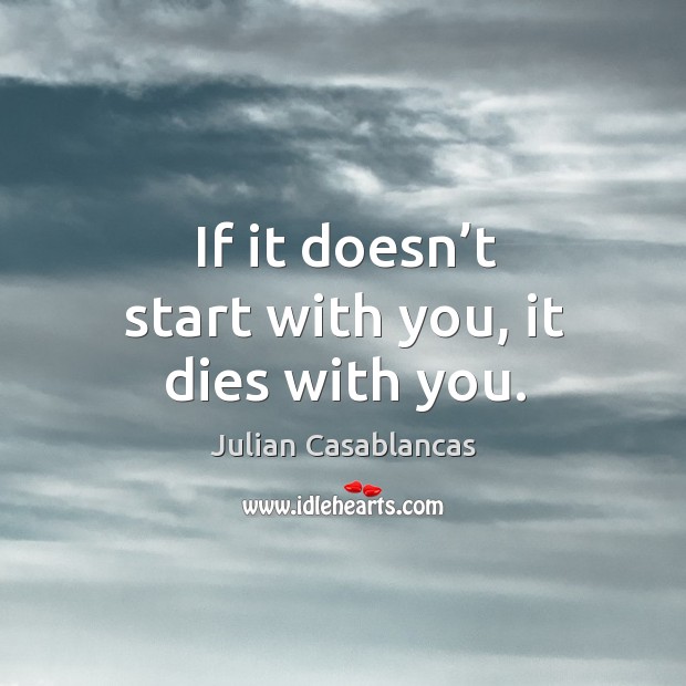 If it doesn’t start with you, it dies with you. Julian Casablancas Picture Quote