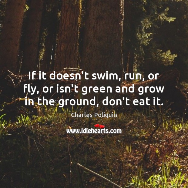 If it doesn’t swim, run, or fly, or isn’t green and grow in the ground, don’t eat it. Charles Poliquin Picture Quote