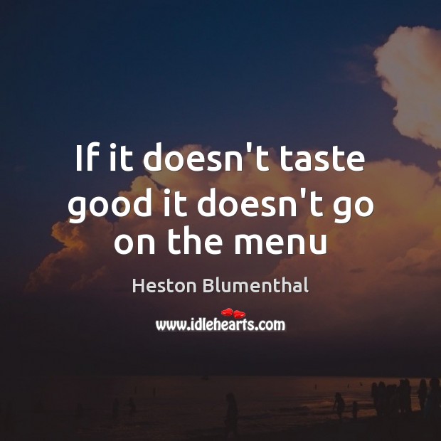 If it doesn’t taste good it doesn’t go on the menu Heston Blumenthal Picture Quote