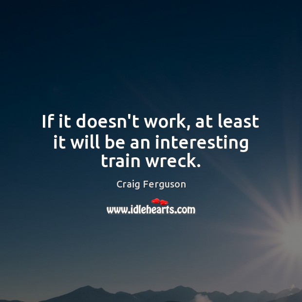 If it doesn’t work, at least it will be an interesting train wreck. Craig Ferguson Picture Quote