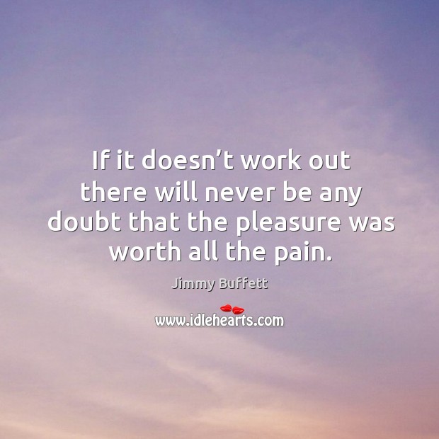 If it doesn’t work out there will never be any doubt that the pleasure was worth all the pain. Jimmy Buffett Picture Quote