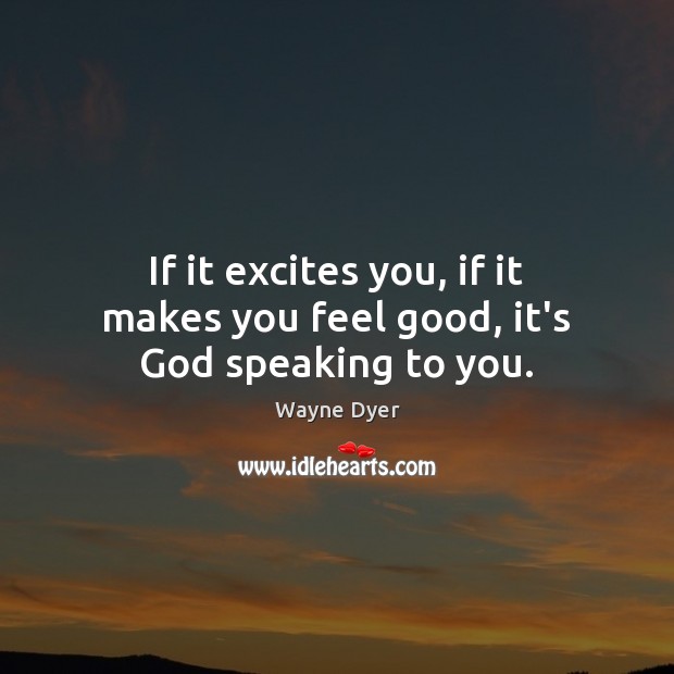If it excites you, if it makes you feel good, it’s God speaking to you. Wayne Dyer Picture Quote