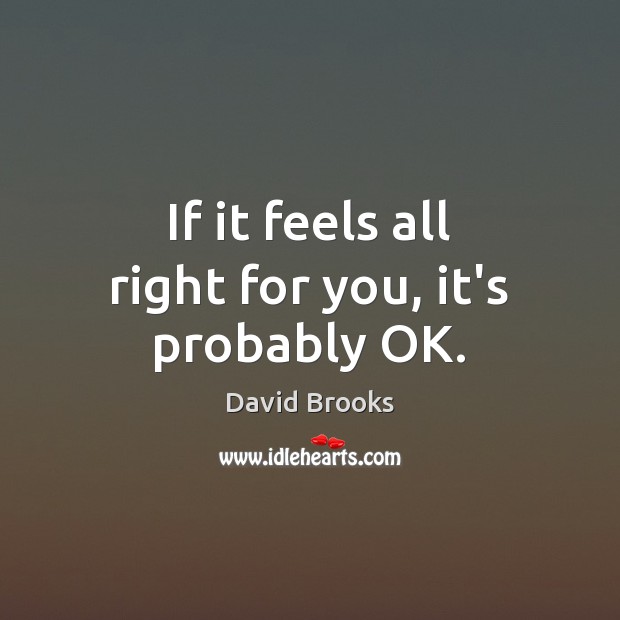 If it feels all right for you, it’s probably OK. David Brooks Picture Quote