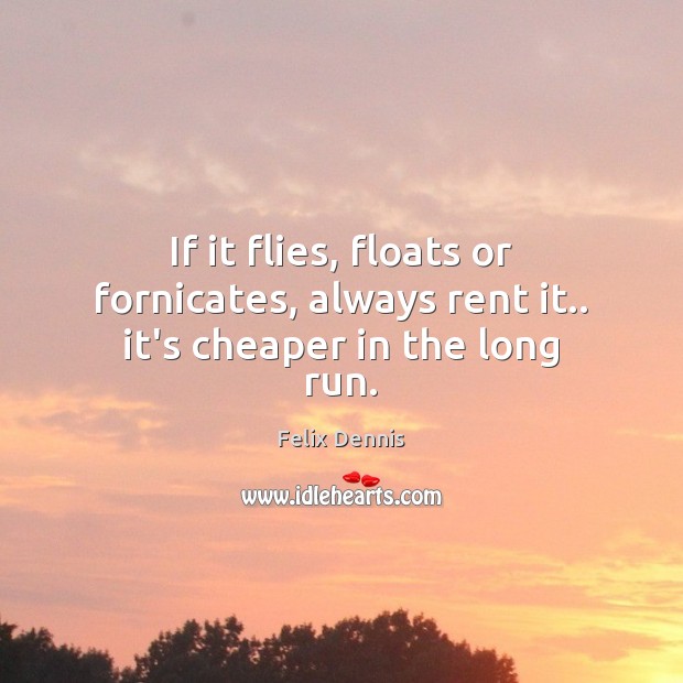 If it flies, floats or fornicates, always rent it.. it’s cheaper in the long run. Image