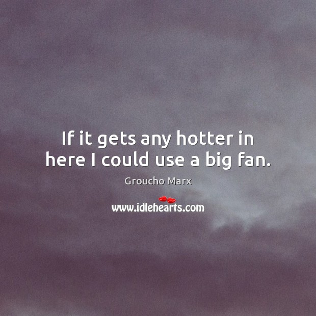 If it gets any hotter in here I could use a big fan. Image