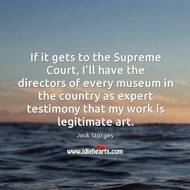 If it gets to the supreme court, I’ll have the directors of every museum in the country Image