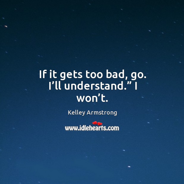 If it gets too bad, go. I’ll understand.” I won’t. Kelley Armstrong Picture Quote