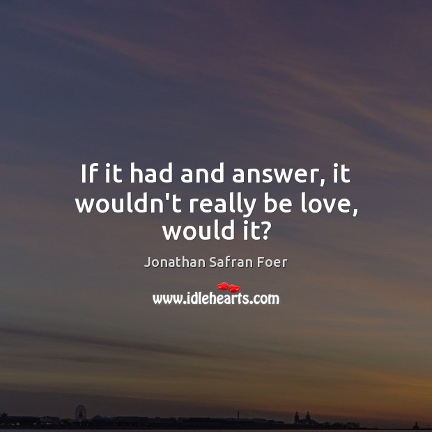 If it had and answer, it wouldn’t really be love, would it? Jonathan Safran Foer Picture Quote