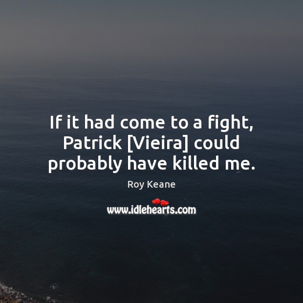 If it had come to a fight, Patrick [Vieira] could probably have killed me. Roy Keane Picture Quote