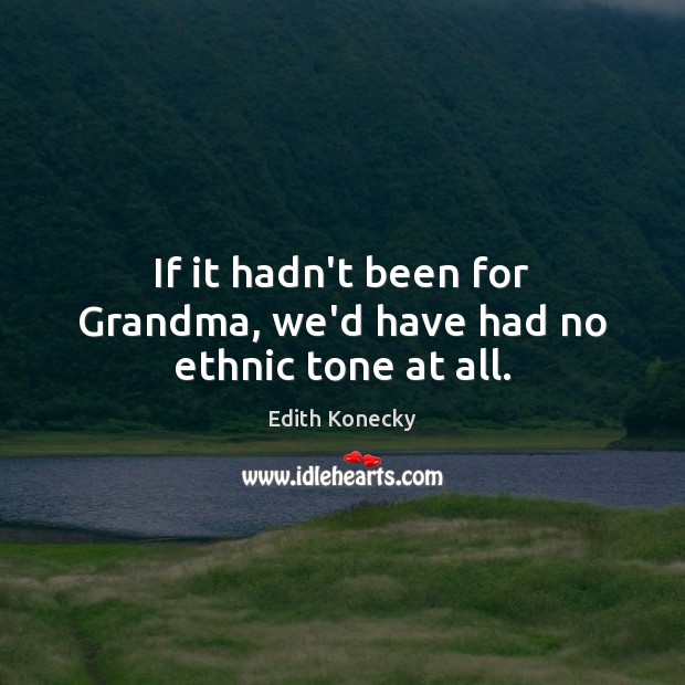 If it hadn’t been for Grandma, we’d have had no ethnic tone at all. Edith Konecky Picture Quote