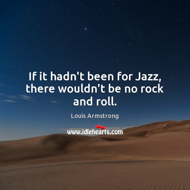 If it hadn’t been for Jazz, there wouldn’t be no rock and roll. Louis Armstrong Picture Quote