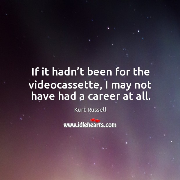 If it hadn’t been for the videocassette, I may not have had a career at all. Kurt Russell Picture Quote