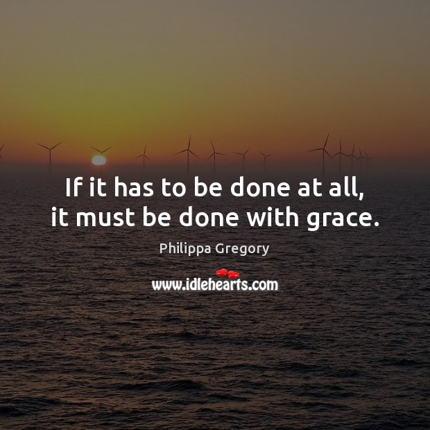 If it has to be done at all, it must be done with grace. Philippa Gregory Picture Quote
