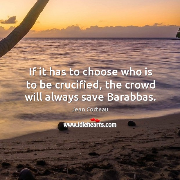 If it has to choose who is to be crucified, the crowd will always save barabbas. Jean Cocteau Picture Quote