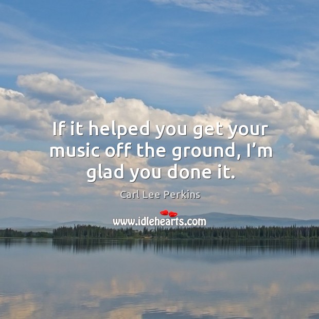 If it helped you get your music off the ground, I’m glad you done it. Image