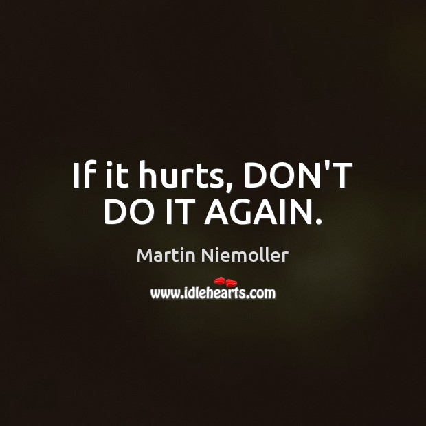 If it hurts, DON’T DO IT AGAIN. Martin Niemoller Picture Quote