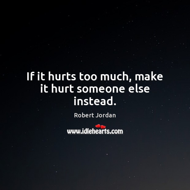 If it hurts too much, make it hurt someone else instead. Robert Jordan Picture Quote