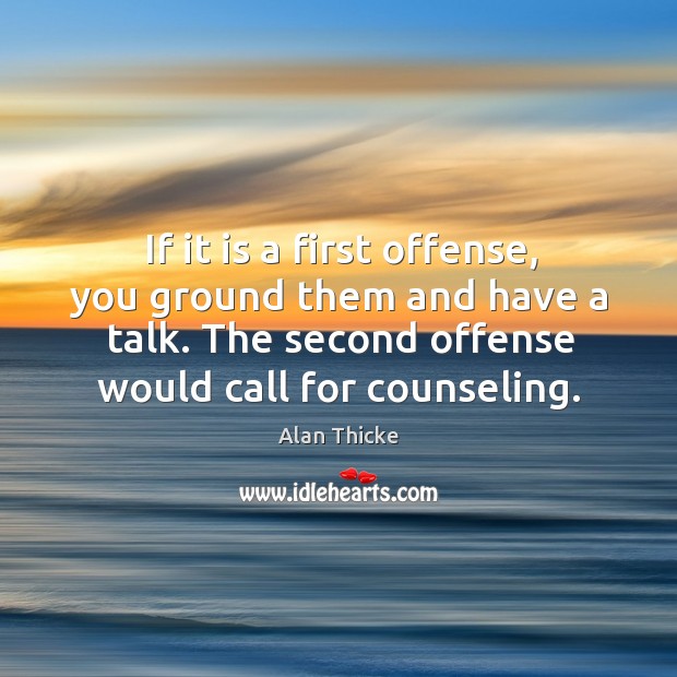 If it is a first offense, you ground them and have a talk. The second offense would call for counseling. Alan Thicke Picture Quote