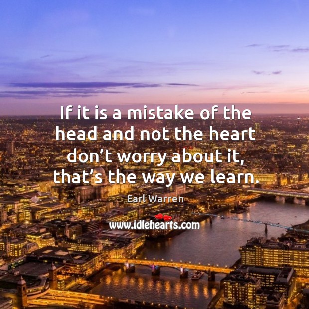 If it is a mistake of the head and not the heart don’t worry about it, that’s the way we learn. Earl Warren Picture Quote