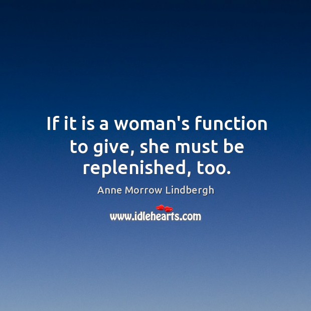If it is a woman’s function to give, she must be replenished, too. Anne Morrow Lindbergh Picture Quote