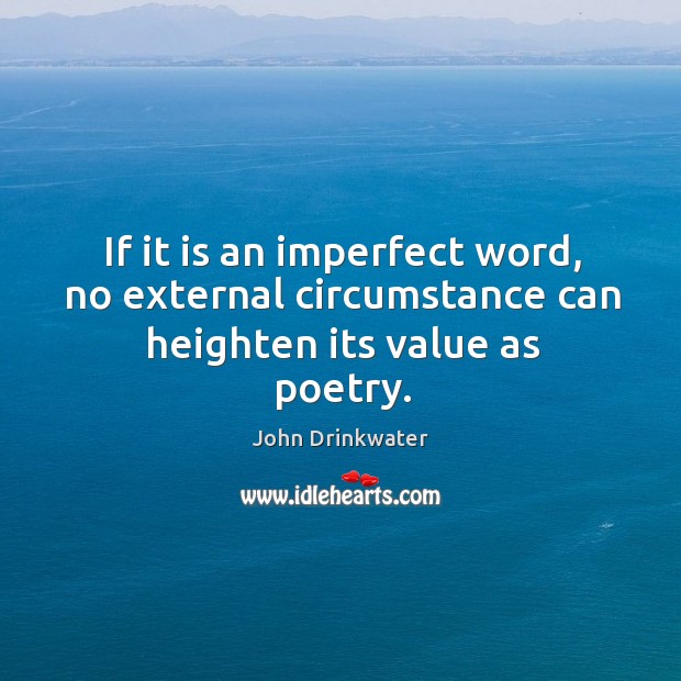 If it is an imperfect word, no external circumstance can heighten its value as poetry. John Drinkwater Picture Quote