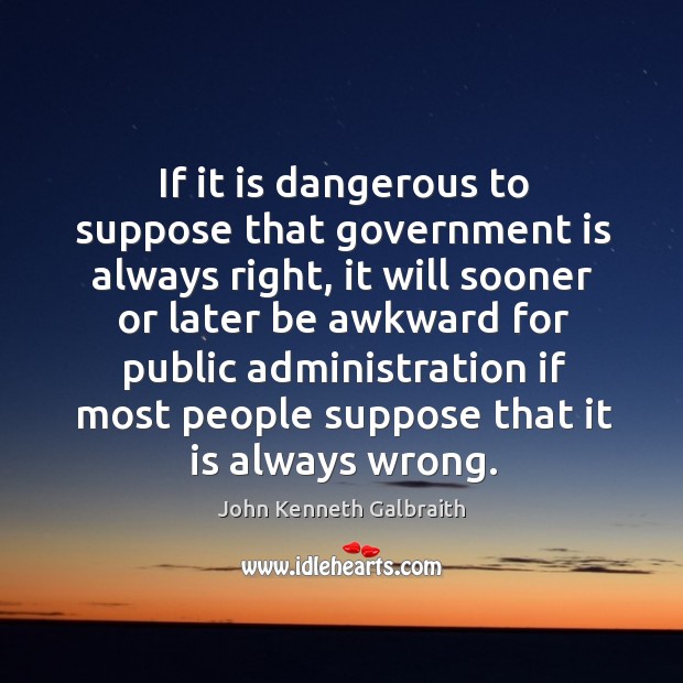 If it is dangerous to suppose that government is always right John Kenneth Galbraith Picture Quote