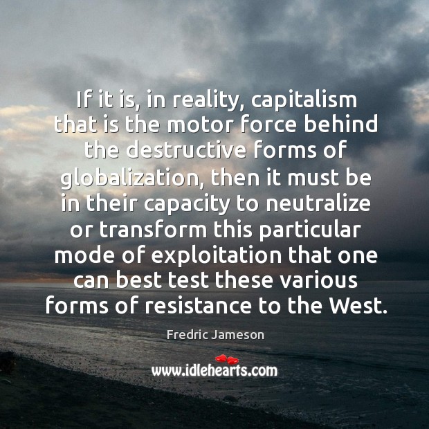 If it is, in reality, capitalism that is the motor force behind the destructive forms of globalization Fredric Jameson Picture Quote