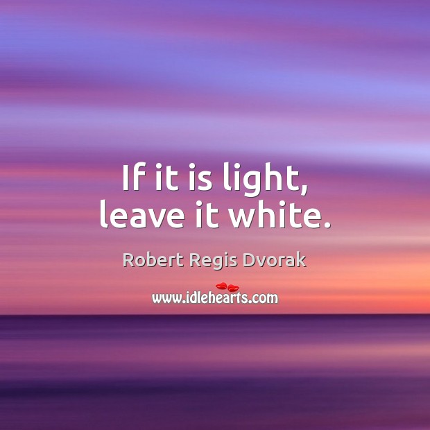 If it is light, leave it white. Robert Regis Dvorak Picture Quote