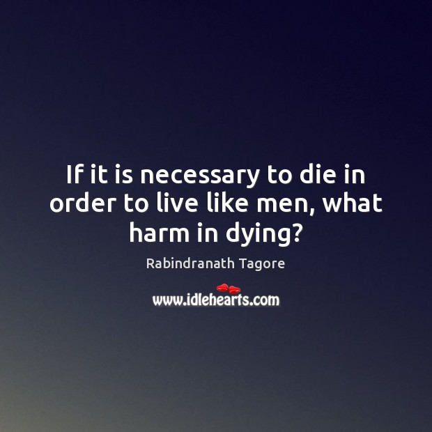 If it is necessary to die in order to live like men, what harm in dying? Rabindranath Tagore Picture Quote