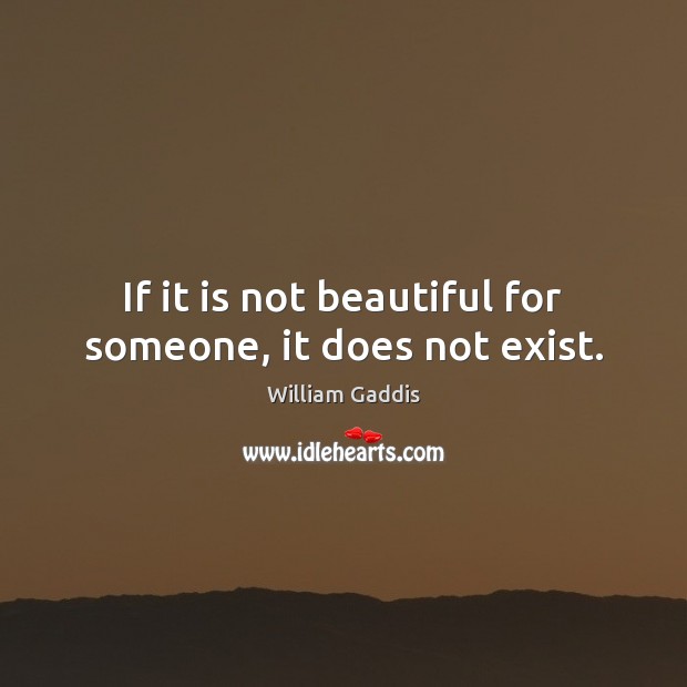 If it is not beautiful for someone, it does not exist. William Gaddis Picture Quote