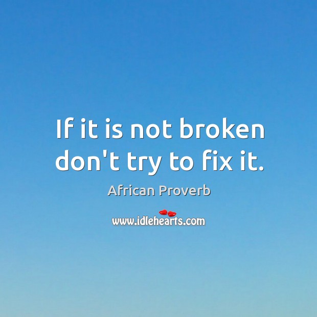 If it is not broken don’t try to fix it. Image