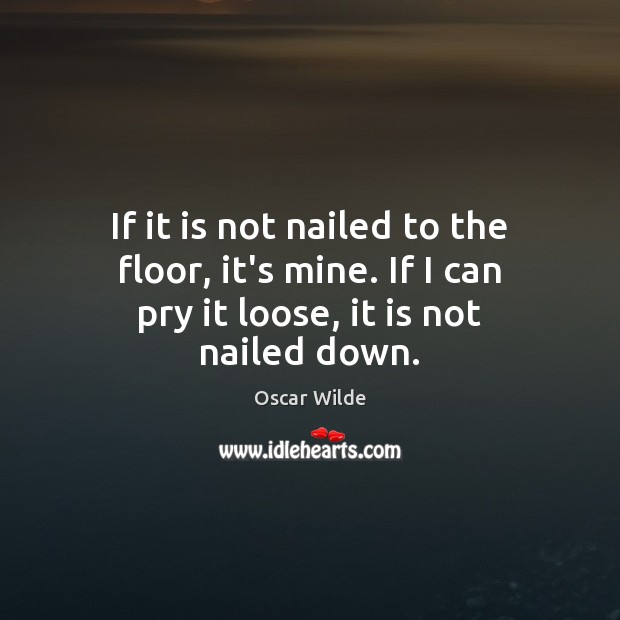 If it is not nailed to the floor, it’s mine. If I can pry it loose, it is not nailed down. Image
