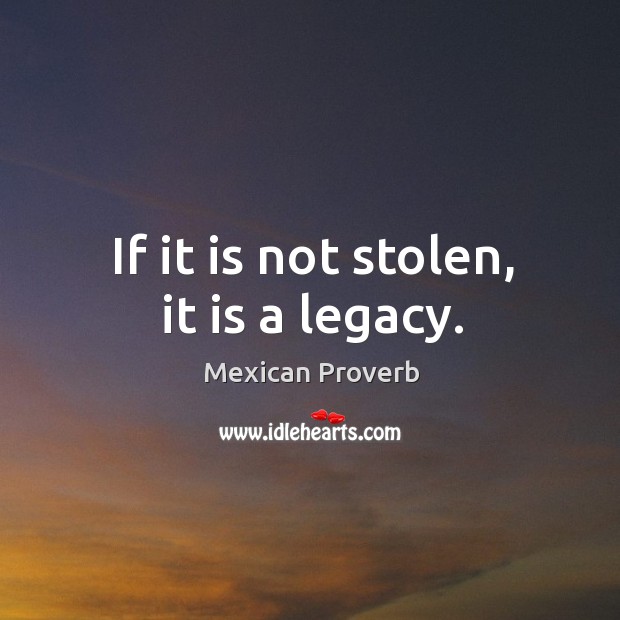 If it is not stolen, it is a legacy. Mexican Proverbs Image
