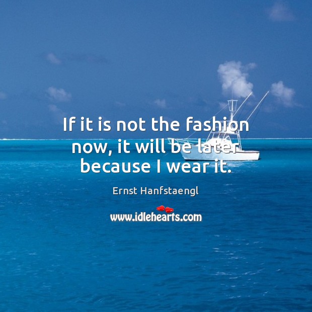 If it is not the fashion now, it will be later because I wear it. Ernst Hanfstaengl Picture Quote