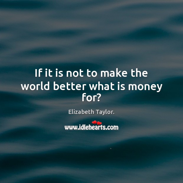 If it is not to make the world better what is money for? Elizabeth Taylor. Picture Quote