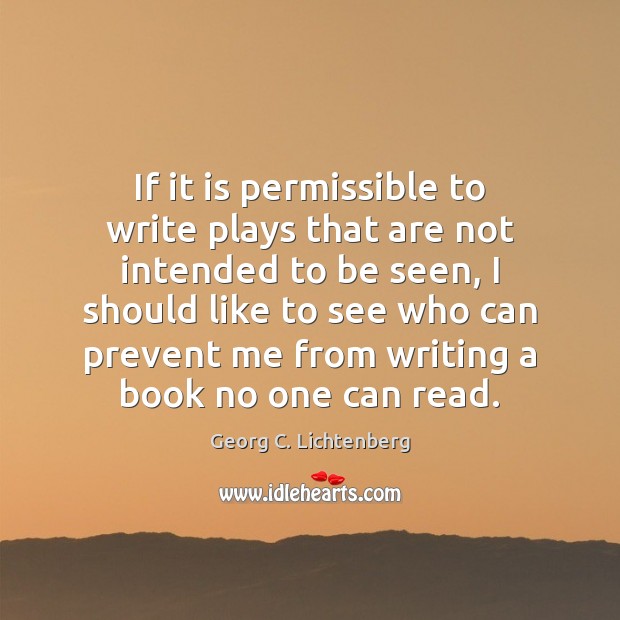 If it is permissible to write plays that are not intended to Georg C. Lichtenberg Picture Quote