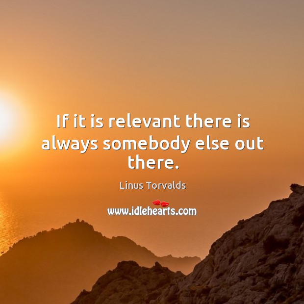 If it is relevant there is always somebody else out there. Linus Torvalds Picture Quote