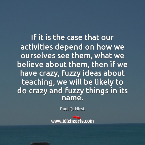 If it is the case that our activities depend on how we Paul Q. Hirst Picture Quote
