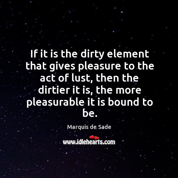 If it is the dirty element that gives pleasure to the act Marquis de Sade Picture Quote