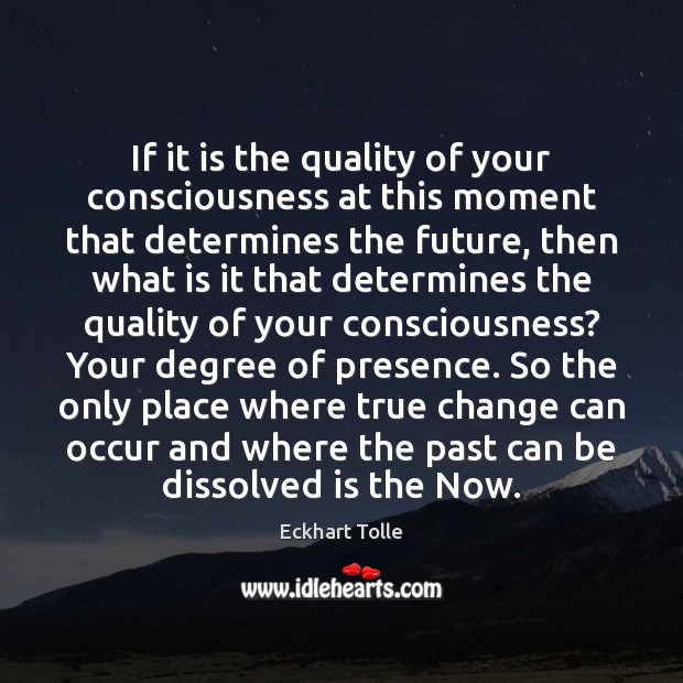If it is the quality of your consciousness at this moment that 