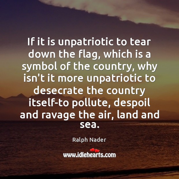 If it is unpatriotic to tear down the flag, which is a Ralph Nader Picture Quote