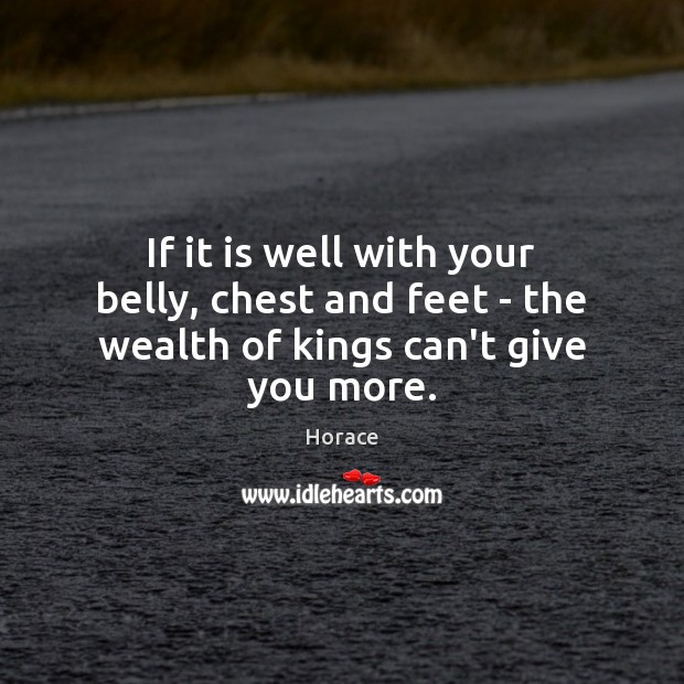 If it is well with your belly, chest and feet – the wealth of kings can’t give you more. Horace Picture Quote