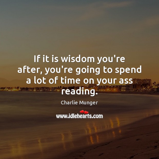 If it is wisdom you’re after, you’re going to spend a lot of time on your ass reading. Image